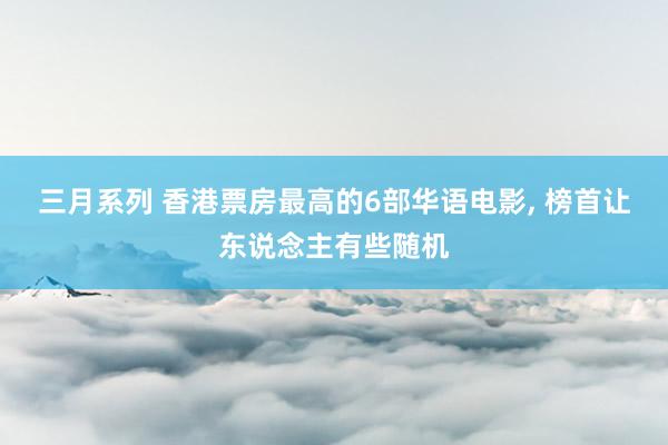 三月系列 香港票房最高的6部华语电影， 榜首让东说念主有些随机