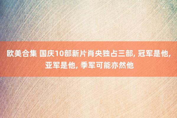 欧美合集 国庆10部新片肖央独占三部， 冠军是他， 亚军是他， 季军可能亦然他