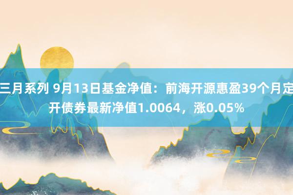 三月系列 9月13日基金净值：前海开源惠盈39个月定开债券最新净值1.0064，涨0.05%