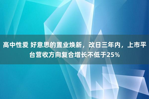 高中性爱 好意思的置业焕新，改日三年内，上市平台营收方向复合增长不低于25%