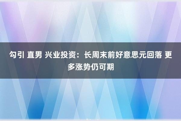 勾引 直男 兴业投资：长周末前好意思元回落 更多涨势仍可期