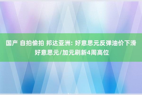 国产 自拍偷拍 邦达亚洲: 好意思元反弹油价下滑 好意思元/加元刷新4周高位