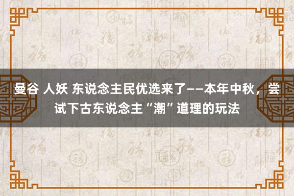 曼谷 人妖 东说念主民优选来了——本年中秋，尝试下古东说念主“潮”道理的玩法