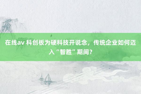 在线av 科创板为硬科技开说念，传统企业如何迈入“智胜”期间？