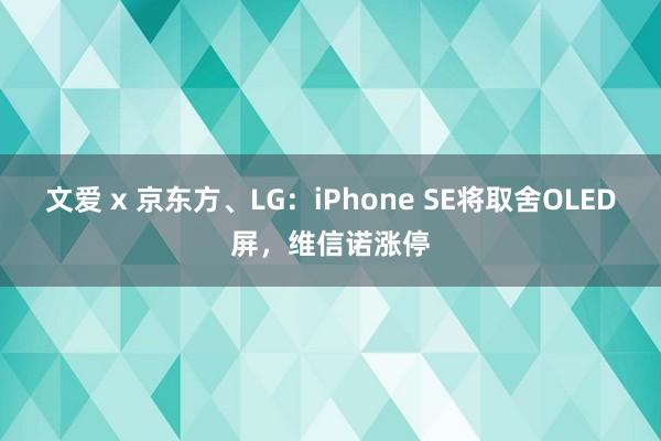 文爱 x 京东方、LG：iPhone SE将取舍OLED屏，维信诺涨停