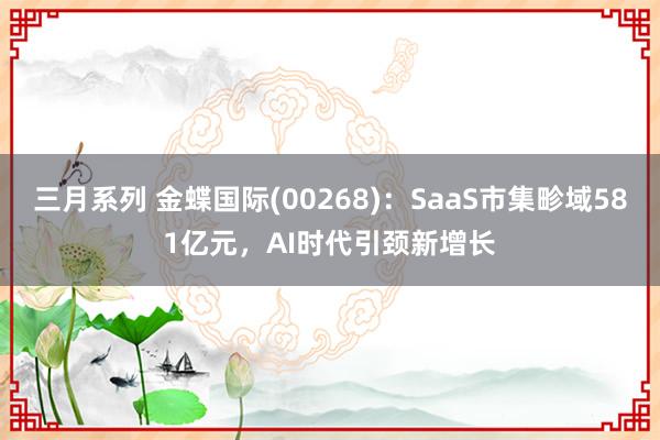 三月系列 金蝶国际(00268)：SaaS市集畛域581亿元，AI时代引颈新增长