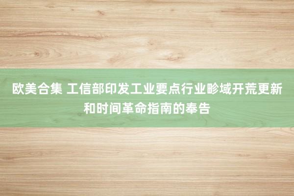 欧美合集 工信部印发工业要点行业畛域开荒更新和时间革命指南的奉告