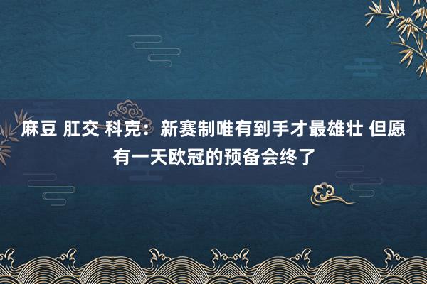 麻豆 肛交 科克：新赛制唯有到手才最雄壮 但愿有一天欧冠的预备会终了