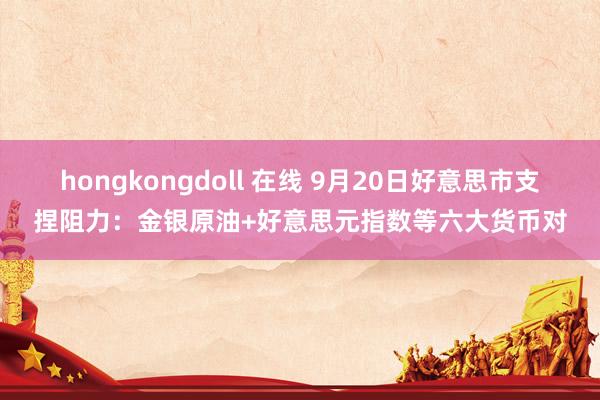 hongkongdoll 在线 9月20日好意思市支捏阻力：金银原油+好意思元指数等六大货币对