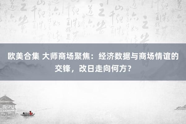 欧美合集 大师商场聚焦：经济数据与商场情谊的交锋，改日走向何方？