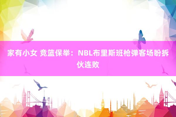 家有小女 竞篮保举：NBL布里斯班枪弹客场盼拆伙连败