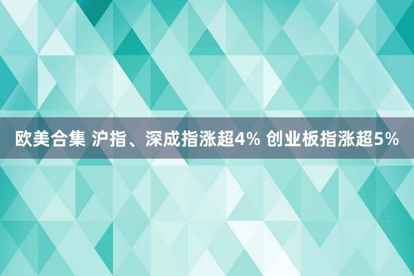 欧美合集 沪指、深成指涨超4% 创业板指涨超5%