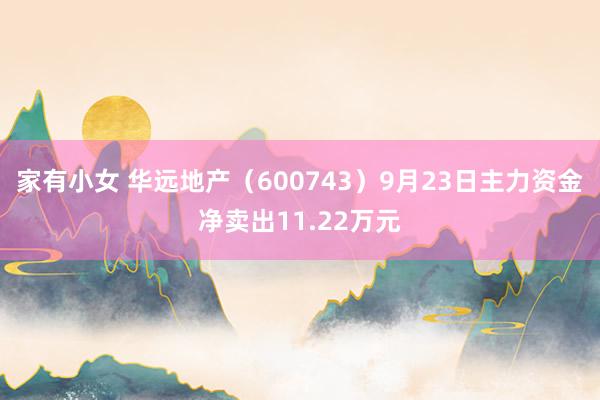 家有小女 华远地产（600743）9月23日主力资金净卖出11.22万元