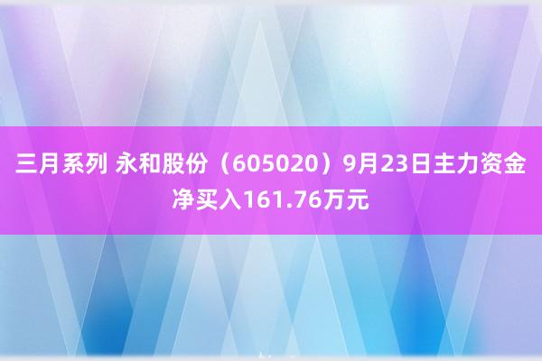 三月系列 永和股份（605020）9月23日主力资金净买入161.76万元