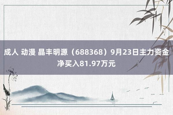 成人 动漫 晶丰明源（688368）9月23日主力资金净买入81.97万元