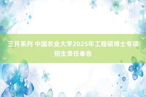 三月系列 中国农业大学2025年工程硕博士专项招生责任奉告