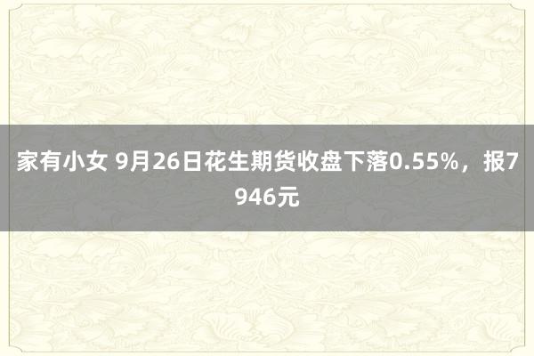 家有小女 9月26日花生期货收盘下落0.55%，报7946元