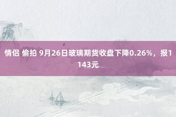 情侣 偷拍 9月26日玻璃期货收盘下降0.26%，报1143元