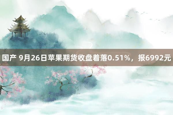 国产 9月26日苹果期货收盘着落0.51%，报6992元