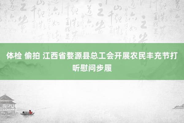 体检 偷拍 江西省婺源县总工会开展农民丰充节打听慰问步履