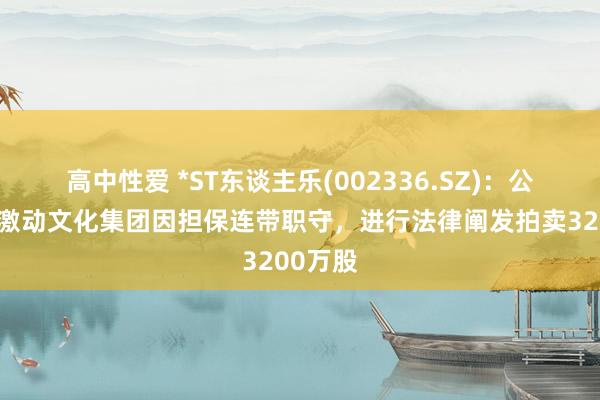 高中性爱 *ST东谈主乐(002336.SZ)：公司控股激动文化集团因担保连带职守，进行法律阐发拍卖3200万股