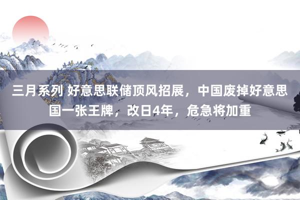 三月系列 好意思联储顶风招展，中国废掉好意思国一张王牌，改日4年，危急将加重