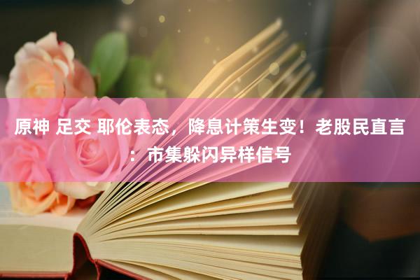 原神 足交 耶伦表态，降息计策生变！老股民直言：市集躲闪异样信号