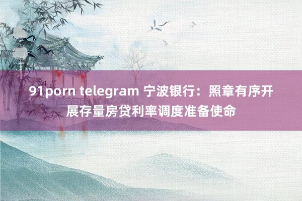 91porn telegram 宁波银行：照章有序开展存量房贷利率调度准备使命