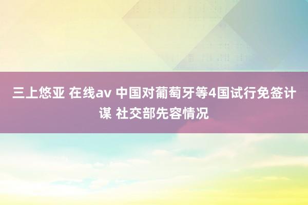 三上悠亚 在线av 中国对葡萄牙等4国试行免签计谋 社交部先容情况