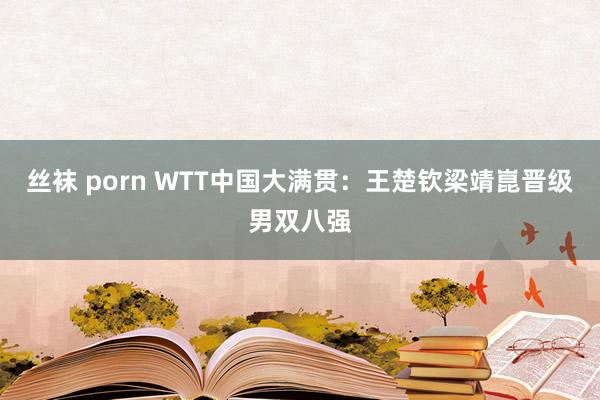 丝袜 porn WTT中国大满贯：王楚钦梁靖崑晋级男双八强