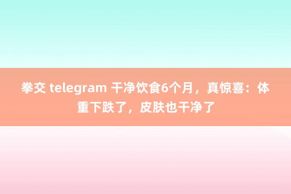 拳交 telegram 干净饮食6个月，真惊喜：体重下跌了，皮肤也干净了