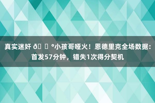 真实迷奸 😰小孩哥哑火！恩德里克全场数据：首发57分钟，错失1次得分契机