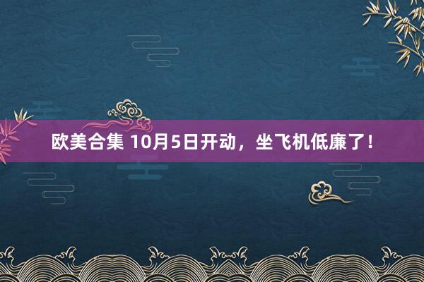 欧美合集 10月5日开动，坐飞机低廉了！