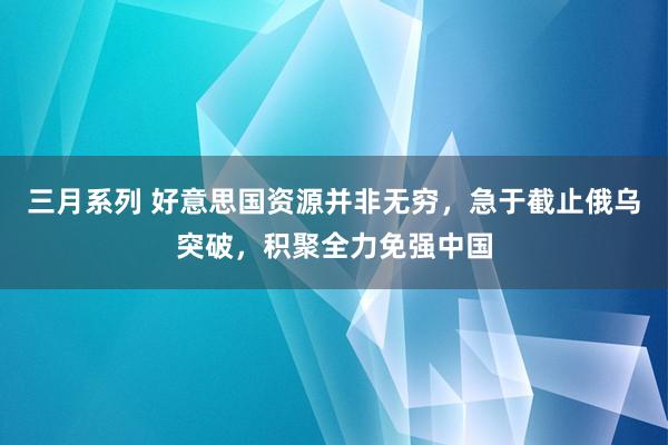 三月系列 好意思国资源并非无穷，急于截止俄乌突破，积聚全力免强中国