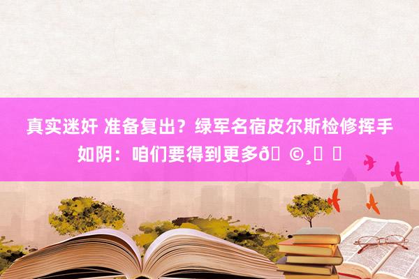 真实迷奸 准备复出？绿军名宿皮尔斯检修挥手如阴：咱们要得到更多🩸☘️