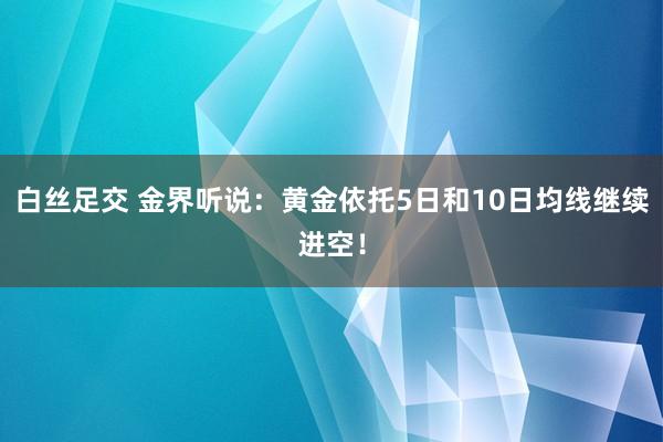 白丝足交 金界听说：黄金依托5日和10日均线继续进空！