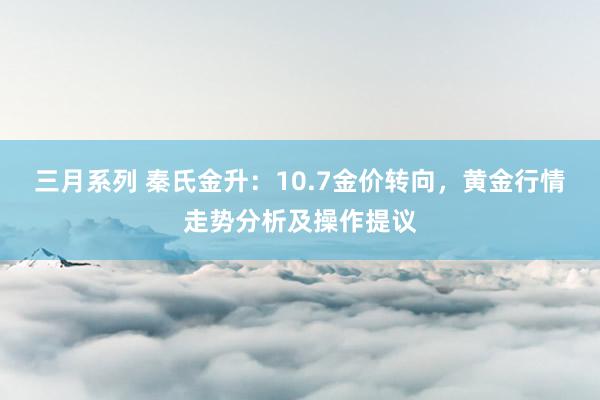 三月系列 秦氏金升：10.7金价转向，黄金行情走势分析及操作提议