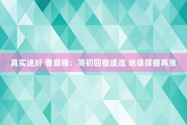 真实迷奸 曹晨曦：周初回撤逶迤 地缘撑握再涨