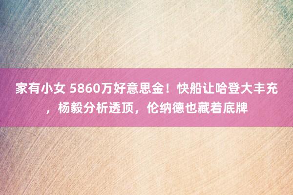 家有小女 5860万好意思金！快船让哈登大丰充，杨毅分析透顶，伦纳德也藏着底牌