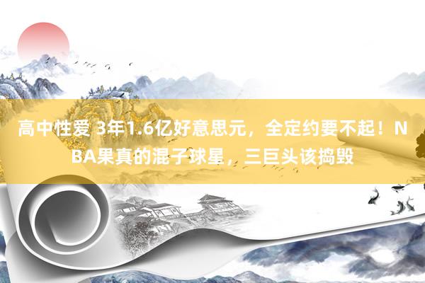 高中性爱 3年1.6亿好意思元，全定约要不起！NBA果真的混子球星，三巨头该捣毁