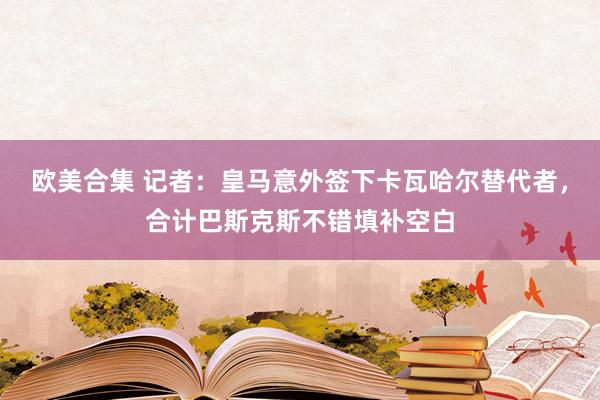 欧美合集 记者：皇马意外签下卡瓦哈尔替代者，合计巴斯克斯不错填补空白