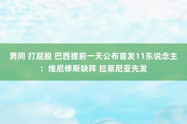 男同 打屁股 巴西提前一天公布首发11东说念主：维尼修斯缺阵 拉菲尼亚先发