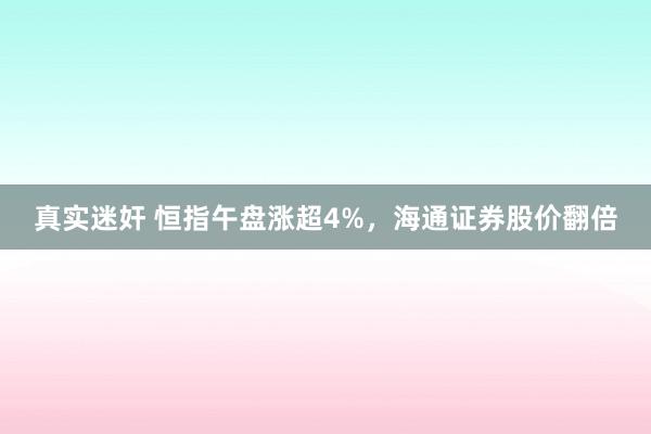 真实迷奸 恒指午盘涨超4%，海通证券股价翻倍