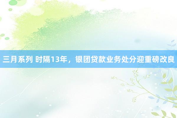 三月系列 时隔13年，银团贷款业务处分迎重磅改良