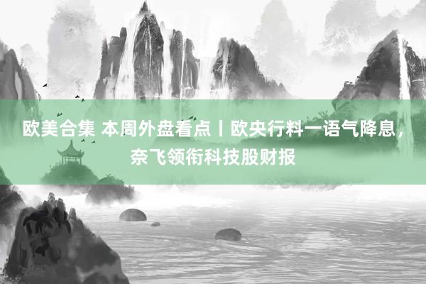 欧美合集 本周外盘看点丨欧央行料一语气降息，奈飞领衔科技股财报