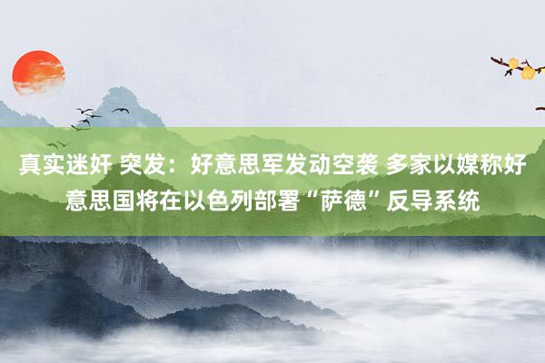 真实迷奸 突发：好意思军发动空袭 多家以媒称好意思国将在以色列部署“萨德”反导系统