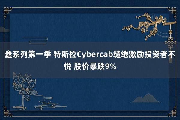 鑫系列第一季 特斯拉Cybercab缱绻激励投资者不悦 股价暴跌9%