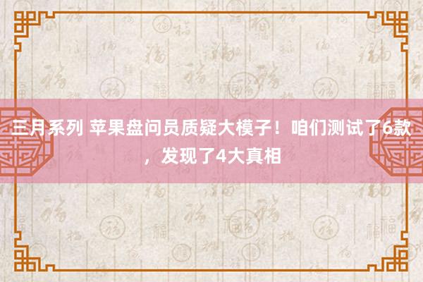 三月系列 苹果盘问员质疑大模子！咱们测试了6款，发现了4大真相