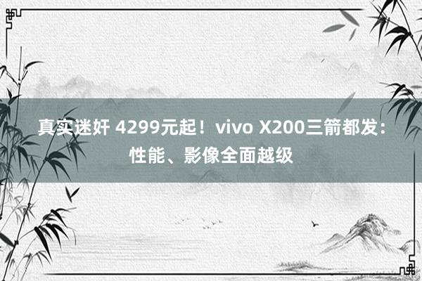 真实迷奸 4299元起！vivo X200三箭都发：性能、影像全面越级