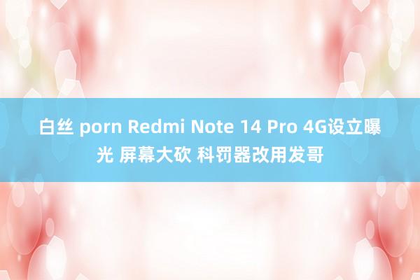 白丝 porn Redmi Note 14 Pro 4G设立曝光 屏幕大砍 科罚器改用发哥